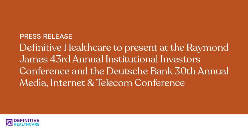 Definitive Healthcare to present at the Raymond James 43rd Annual Institutional Investors Conference and the Deutsche Bank 30th Annual Media, Internet & Telecom Conference