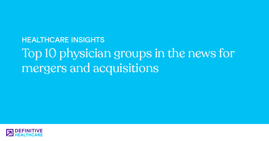Top 10 physician groups in the news for mergers and acquisitions