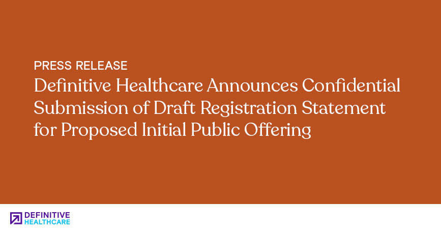 Definitive Healthcare Announces Confidential Submission of Draft Registration Statement for Proposed Initial Public Offering